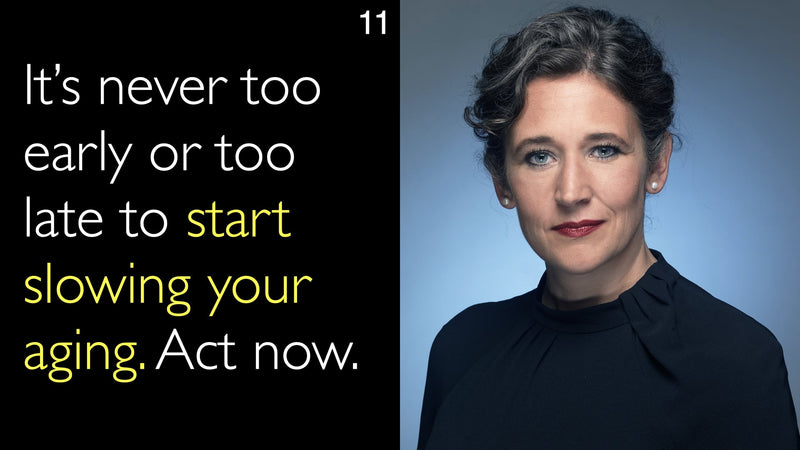 It’s never too early or too late to start slowing your aging. Act now. 11